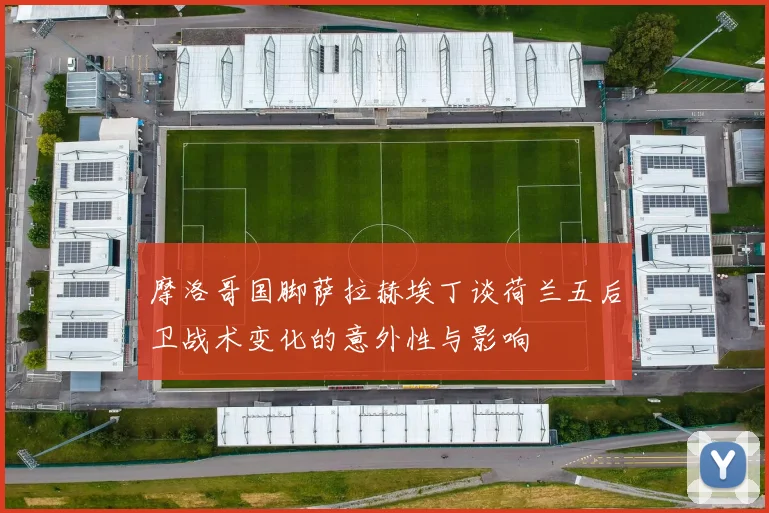 摩洛哥国脚萨拉赫埃丁谈荷兰五后卫战术变化的意外性与影响