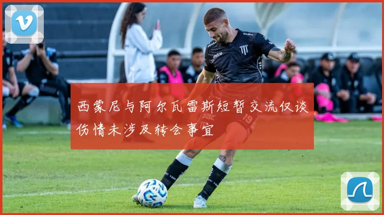 西蒙尼与阿尔瓦雷斯短暂交流仅谈伤情未涉及转会事宜