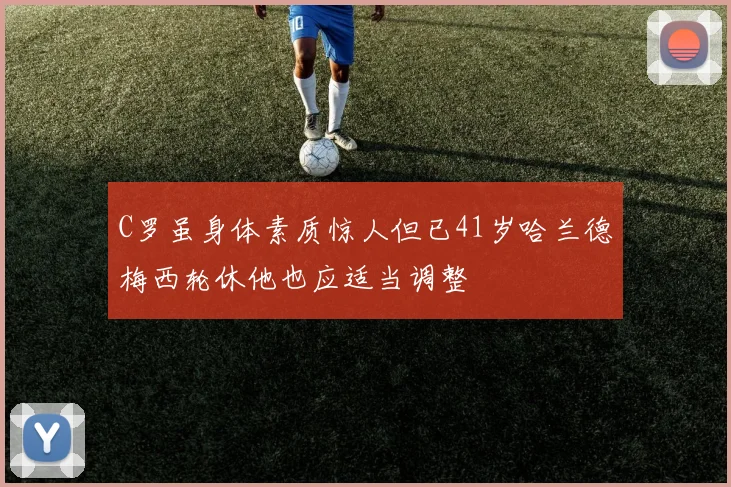 C罗虽身体素质惊人但已41岁哈兰德梅西轮休他也应适当调整
